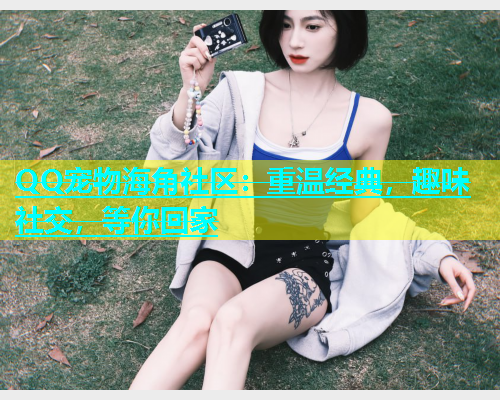 QQ宠物海角社区：重温经典，趣味社交，等你回家  第1张