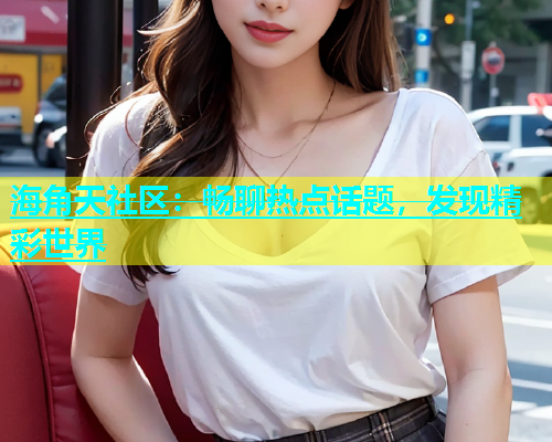 海角天社区：畅聊热点话题，发现精彩世界  第1张