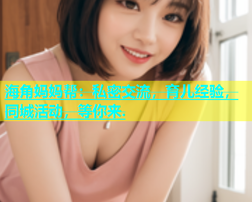 海角妈妈帮：私密交流，育儿经验，同城活动，等你来.  第1张