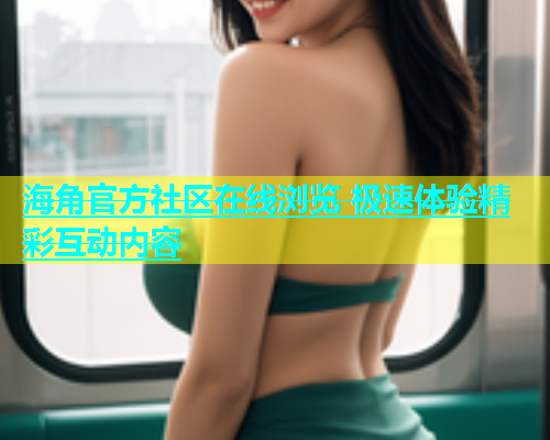 海角官方社区在线浏览 极速体验精彩互动内容  第1张