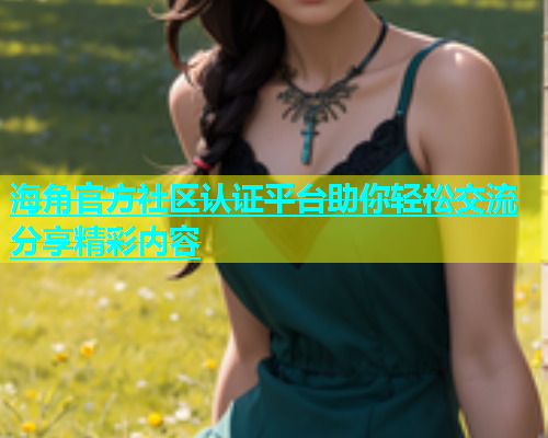 海角官方社区认证平台助你轻松交流分享精彩内容  第1张
