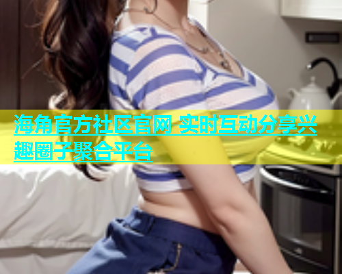 海角官方社区官网 实时互动分享兴趣圈子聚合平台  第2张