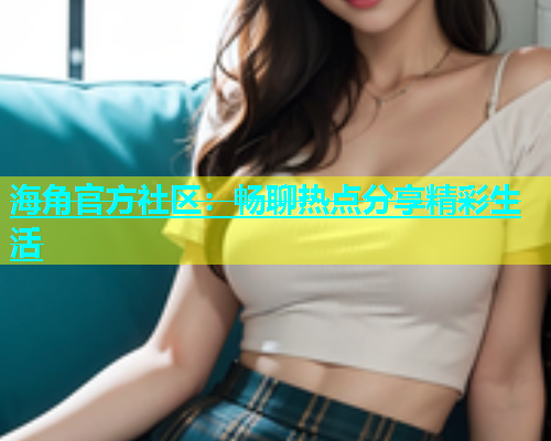 海角官方社区：畅聊热点分享精彩生活  第1张