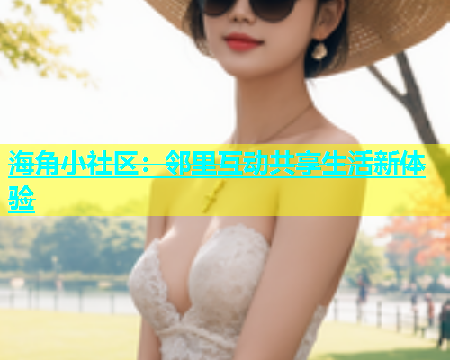 海角小社区：邻里互动共享生活新体验  第1张