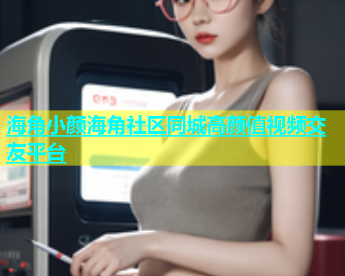 海角小颜海角社区同城高颜值视频交友平台  第1张