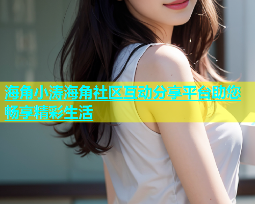 海角小涛海角社区互动分享平台助您畅享精彩生活  第2张