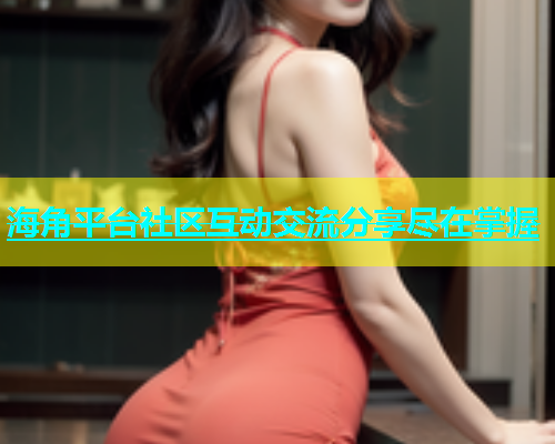 海角平台社区互动交流分享尽在掌握  第1张