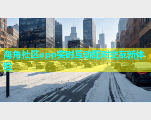 海角社区app实时互动配对交友新体验  第2张
