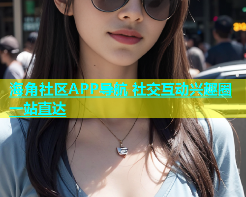 海角社区APP导航 社交互动兴趣圈一站直达  第1张