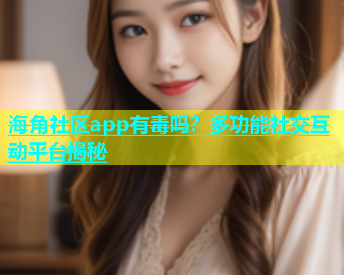 海角社区app有毒吗？多功能社交互动平台揭秘  第1张