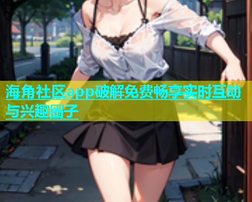 海角社区app破解免费畅享实时互动与兴趣圈子  第1张