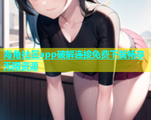 海角社区app破解连接免费下载畅享无限资源  第1张
