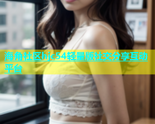 海角社区hjc54轻量版社交分享互动平台  第1张