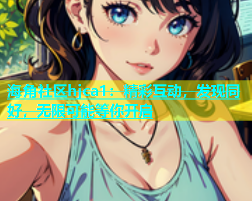 海角社区hjca1：精彩互动，发现同好，无限可能等你开启  第1张