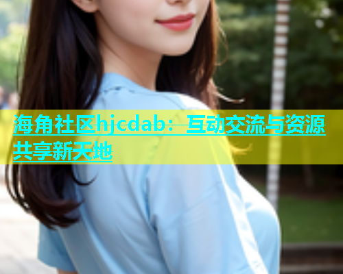 海角社区hjcdab：互动交流与资源共享新天地  第1张