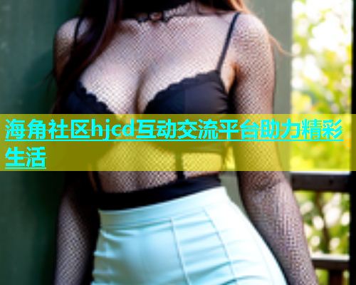 海角社区hjcd互动交流平台助力精彩生活  第1张