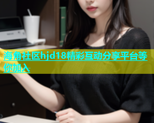 海角社区hjd18精彩互动分享平台等你加入  第1张