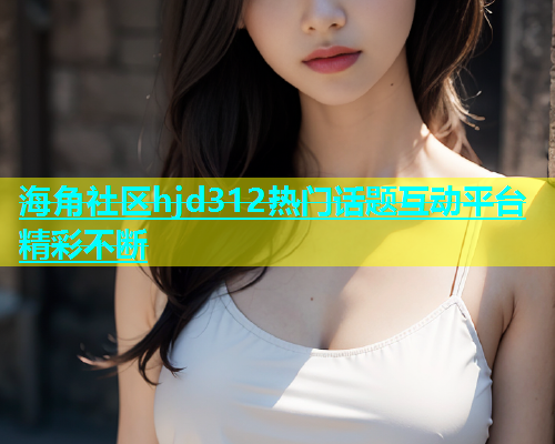 海角社区hjd312热门话题互动平台精彩不断  第1张