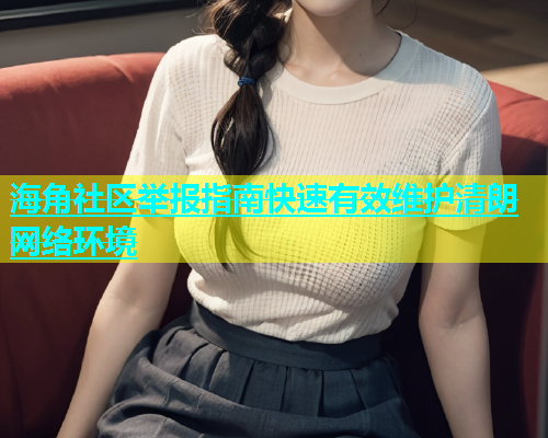 海角社区举报指南快速有效维护清朗网络环境  第1张