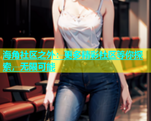 海角社区之外：更多精彩社区等你探索，无限可能  第1张