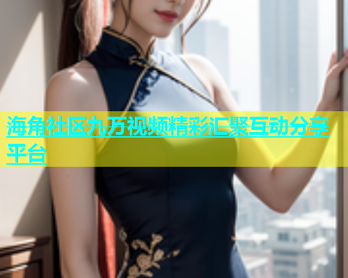 海角社区九万视频精彩汇聚互动分享平台  第1张