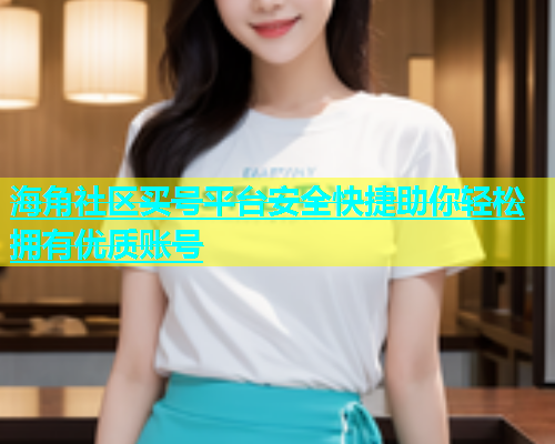 海角社区买号平台安全快捷助你轻松拥有优质账号  第1张