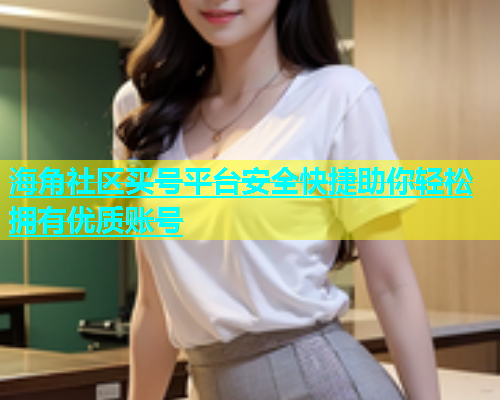 海角社区买号平台安全快捷助你轻松拥有优质账号  第2张