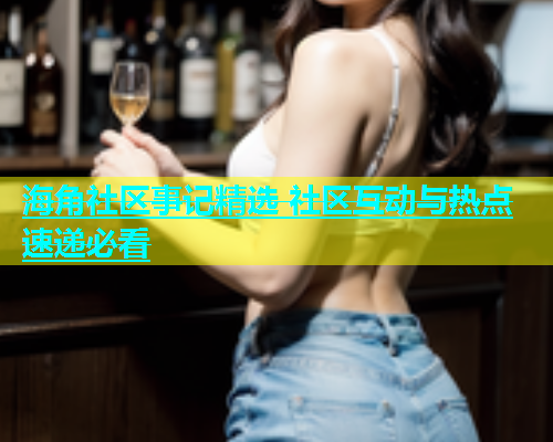 海角社区事记精选 社区互动与热点速递必看  第1张