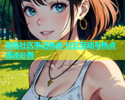 海角社区事记精选 社区互动与热点速递必看  第2张
