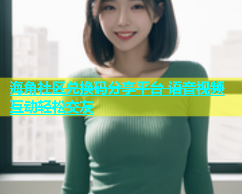 海角社区兑换码分享平台 语音视频互动轻松交友  第1张
