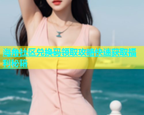 海角社区兑换码领取攻略快速获取福利秘籍  第1张