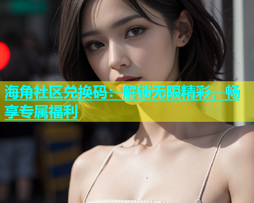 海角社区兑换码：解锁无限精彩，畅享专属福利  第1张