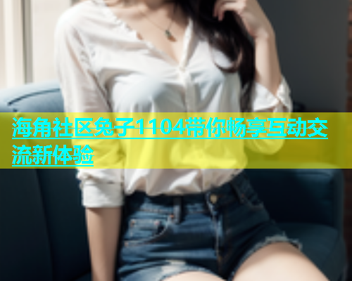 海角社区兔子1104带你畅享互动交流新体验  第2张
