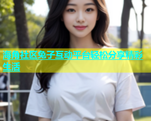 海角社区兔子互动平台轻松分享精彩生活  第1张