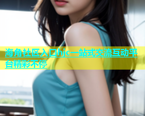 海角社区入口hjc一站式交流互动平台精彩不停  第1张