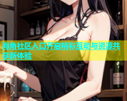 海角社区入口开启精彩互动与资源共享新体验  第1张