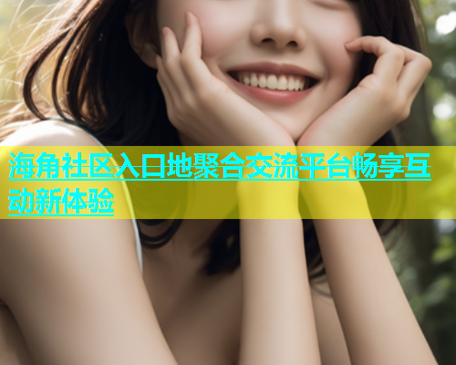 海角社区入口地聚合交流平台畅享互动新体验  第2张