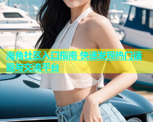 海角社区入口指南 快速发现热门话题与交流平台  第1张