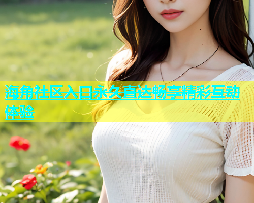 海角社区入口永久直达畅享精彩互动体验  第1张