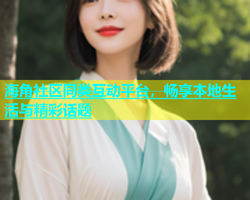 海角社区同类互动平台，畅享本地生活与精彩话题  第1张