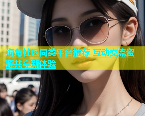 海角社区同类平台推荐 互动交流资源共享新体验  第1张