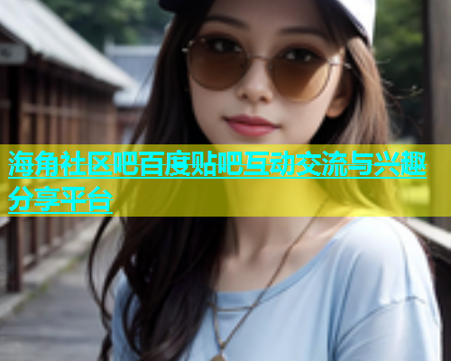 海角社区吧百度贴吧互动交流与兴趣分享平台  第1张