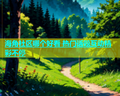 海角社区哪个好看 热门话题互动精彩不停  第1张