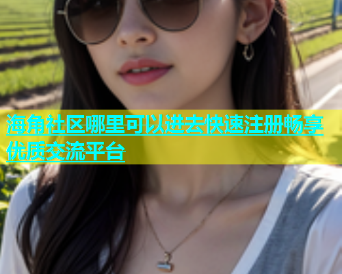 海角社区哪里可以进去快速注册畅享优质交流平台  第1张