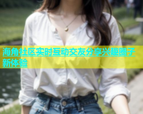 海角社区实时互动交友分享兴趣圈子新体验  第1张