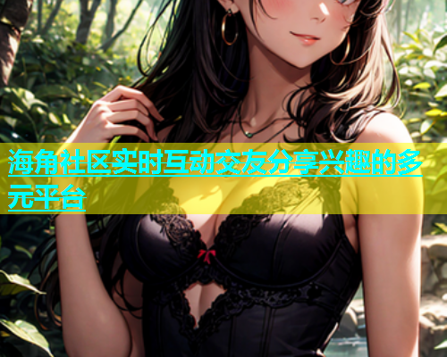 海角社区实时互动交友分享兴趣的多元平台  第1张
