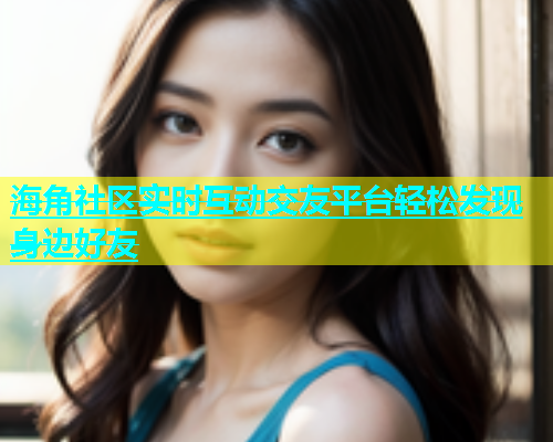 海角社区实时互动交友平台轻松发现身边好友  第1张