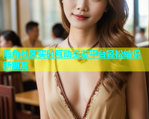 海角社区实时互动交友平台轻松结识新朋友  第1张