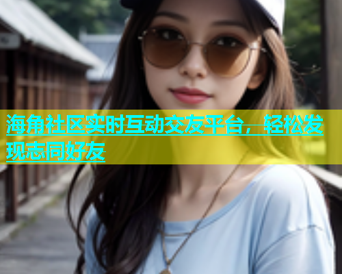 海角社区实时互动交友平台，轻松发现志同好友  第1张