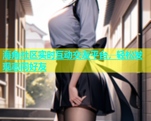 海角社区实时互动交友平台，轻松发现志同好友  第2张